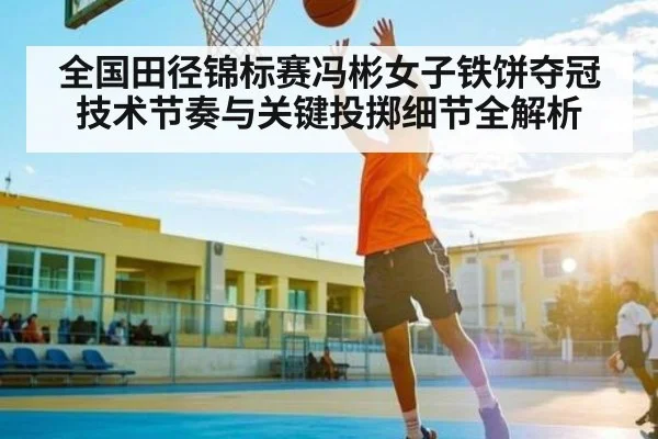 全国田径锦标赛冯彬女子铁饼夺冠技术节奏与关键投掷细节全解析