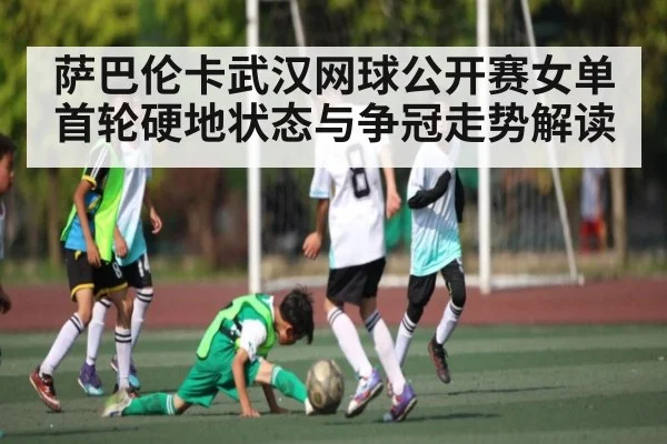 萨巴伦卡武汉网球公开赛女单首轮硬地状态与争冠走势解读