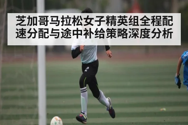 芝加哥马拉松女子精英组全程配速分配与途中补给策略深度分析