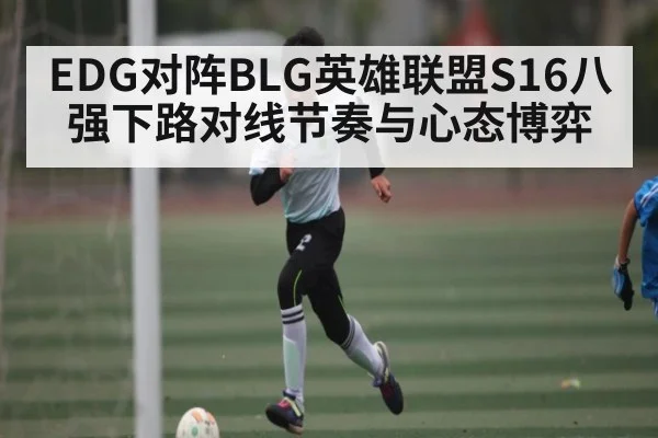 EDG对阵BLG英雄联盟S16八强下路对线节奏与心态博弈