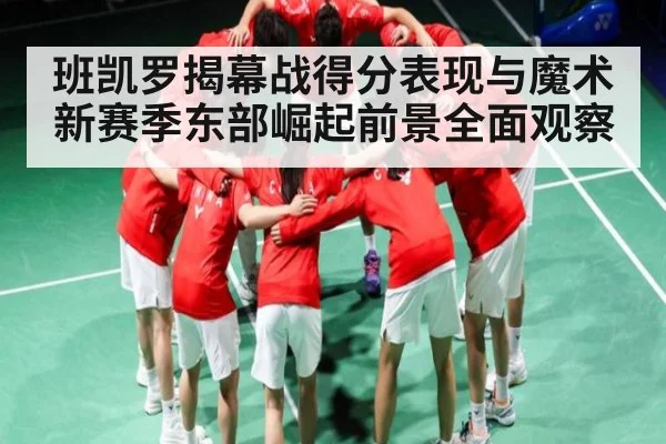 班凯罗揭幕战得分表现与魔术新赛季东部崛起前景全面观察