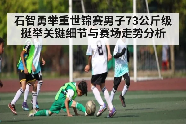 石智勇举重世锦赛男子73公斤级挺举关键细节与赛场走势分析