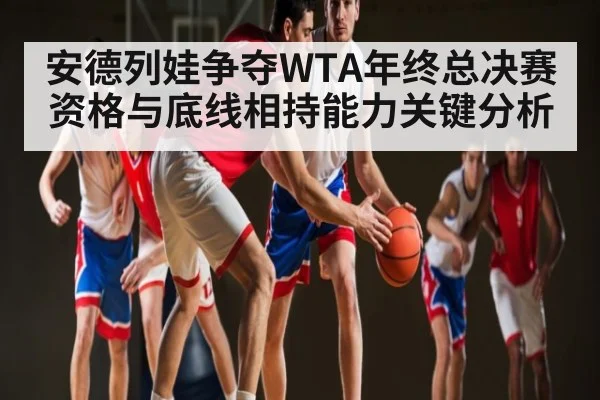 安德列娃争夺WTA年终总决赛资格与底线相持能力关键分析
